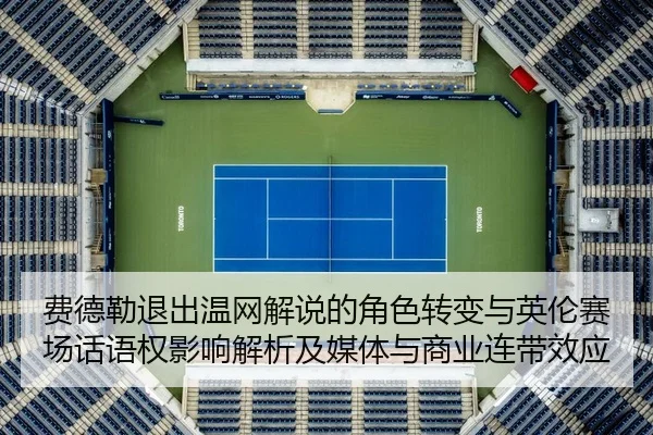 费德勒退出温网解说的角色转变与英伦赛场话语权影响解析及媒体与商业连带效应 | Tencent Sports