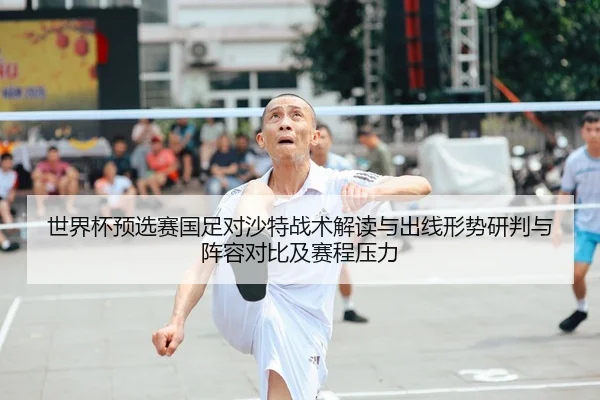 世界杯预选赛国足对沙特战术解读与出线形势研判与阵容对比及赛程压力