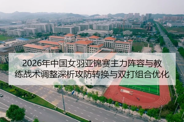 2026年中国女羽亚锦赛主力阵容与教练战术调整深析攻防转换与双打组合优化