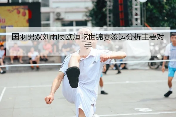 国羽男双刘雨辰欧烜屹世锦赛签运分析主要对手